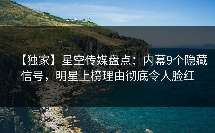 【独家】星空传媒盘点：内幕9个隐藏信号，明星上榜理由彻底令人脸红