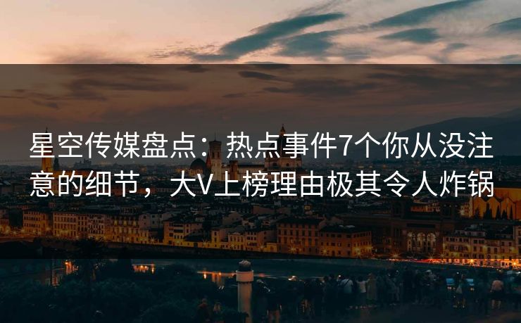 星空传媒盘点：热点事件7个你从没注意的细节，大V上榜理由极其令人炸锅