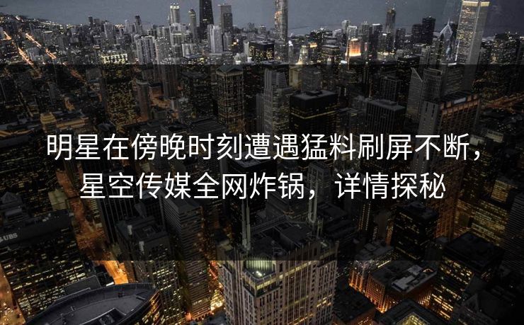 明星在傍晚时刻遭遇猛料刷屏不断,星空传媒全网炸锅,详情探秘 明星在傍晚时刻遭遇猛料刷屏不断,星空传媒全网炸锅,详情探秘