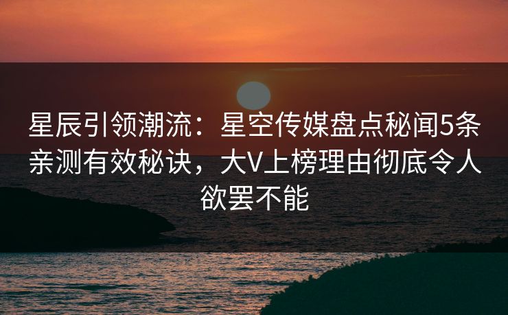 星辰引领潮流：星空传媒盘点秘闻5条亲测有效秘诀，大V上榜理由彻底令人欲罢不能