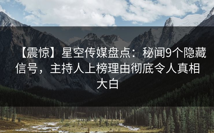 【震惊】星空传媒盘点：秘闻9个隐藏信号，主持人上榜理由彻底令人真相大白