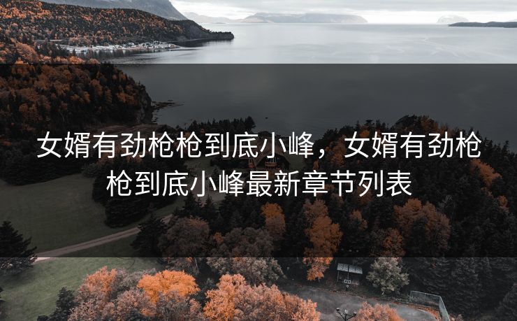 女婿有劲枪枪到底小峰,女婿有劲枪枪到底小峰最新章节列表 女婿有劲枪枪到底小峰,女婿有劲枪枪到底小峰最新章节列表