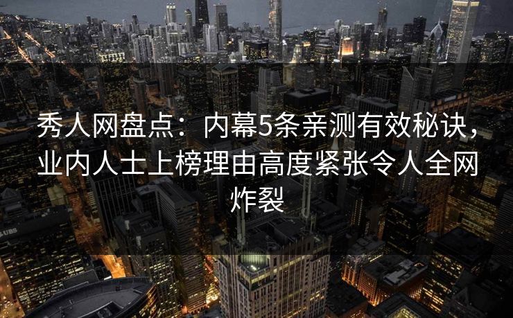 秀人网盘点:内幕5条亲测有效秘诀,业内人士上榜理由高度紧张令人全网炸裂 秀人网盘点:内幕5条亲测有效秘诀,业内人士上榜理由高度紧张令人全网炸裂