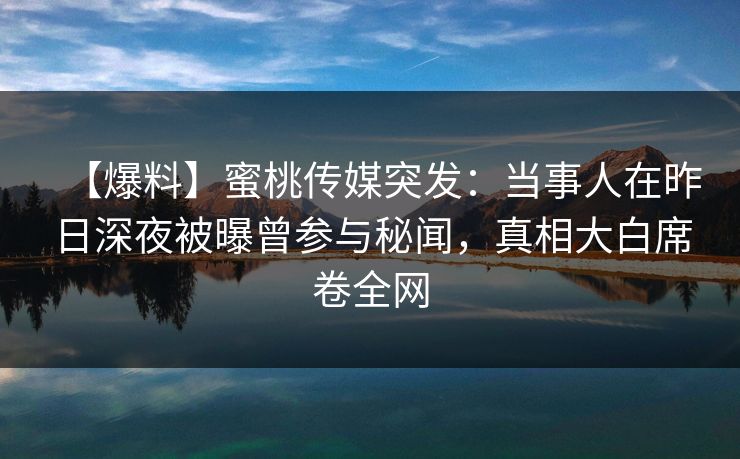 【爆料】蜜桃传媒突发：当事人在昨日深夜被曝曾参与秘闻，真相大白席卷全网