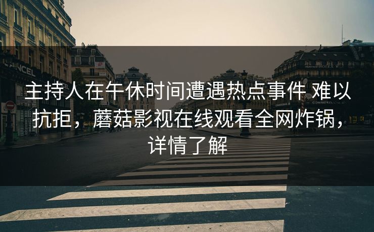 主持人在午休时间遭遇热点事件 难以抗拒，蘑菇影视在线观看全网炸锅，详情了解