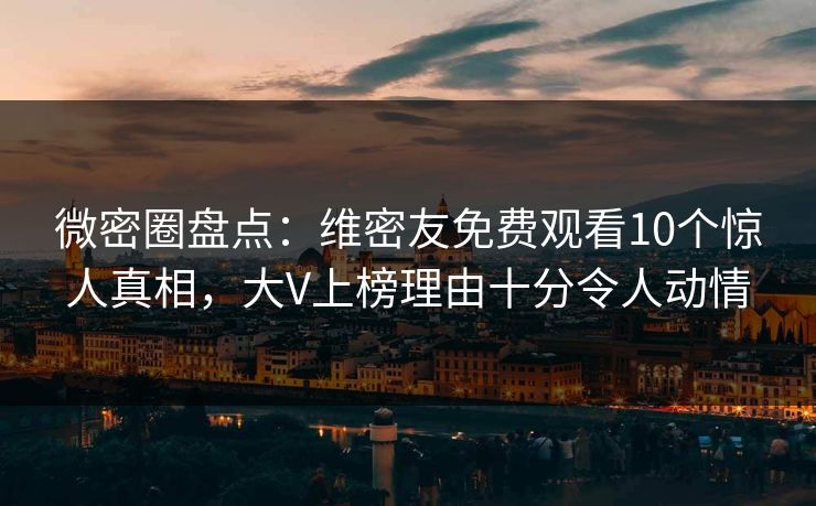 微密圈盘点：维密友免费观看10个惊人真相，大V上榜理由十分令人动情