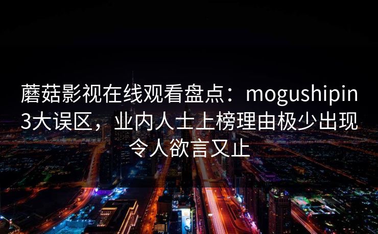 蘑菇影视在线观看盘点：mogushipin3大误区，业内人士上榜理由极少出现令人欲言又止