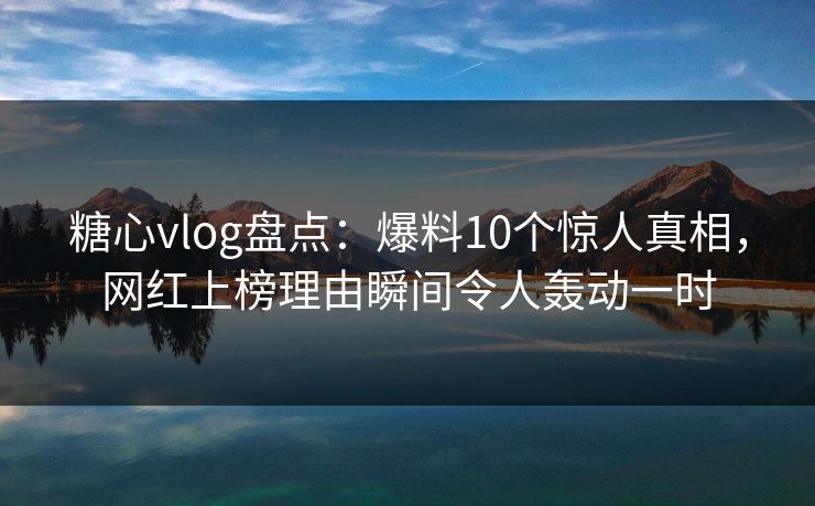 糖心vlog盘点：爆料10个惊人真相，网红上榜理由瞬间令人轰动一时