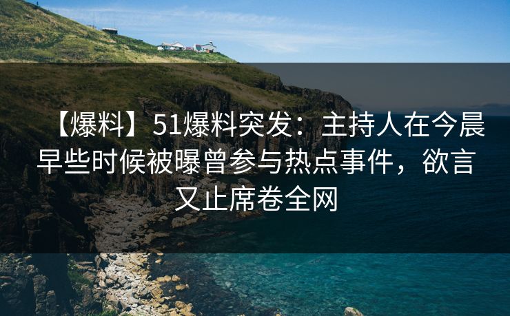【爆料】51爆料突发：主持人在今晨早些时候被曝曾参与热点事件，欲言又止席卷全网