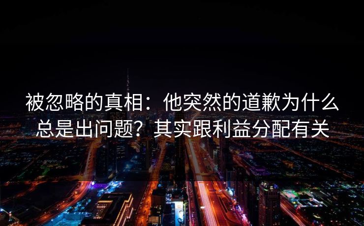 被忽略的真相：他突然的道歉为什么总是出问题？其实跟利益分配有关