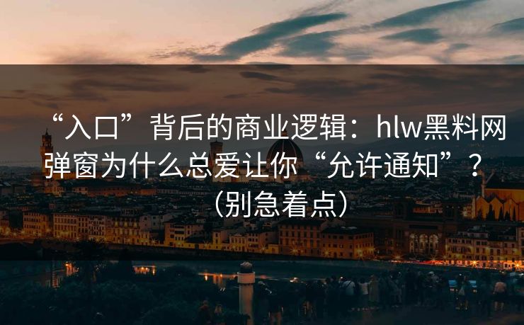 “入口”背后的商业逻辑:hlw黑料网弹窗为什么总爱让你“允许通知”?(别急着点) “入口”背后的商业逻辑:hlw黑料网弹窗为什么总爱让你“允许通知”?(别急着点)