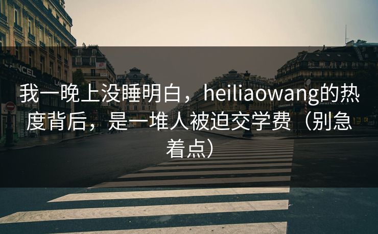 我一晚上没睡明白，heiliaowang的热度背后，是一堆人被迫交学费（别急着点）