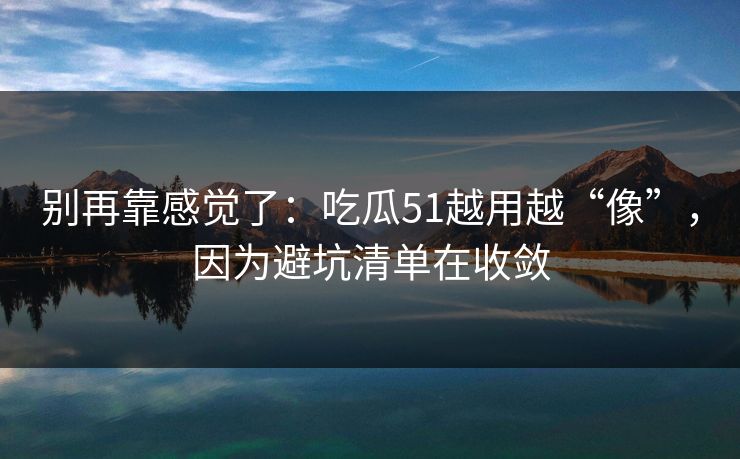 别再靠感觉了:吃瓜51越用越“像”,因为避坑清单在收敛 别再靠感觉了:吃瓜51越用越“像”,因为避坑清单在收敛
