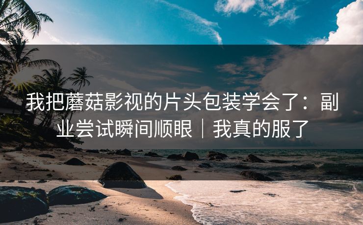 我把蘑菇影视的片头包装学会了：副业尝试瞬间顺眼｜我真的服了