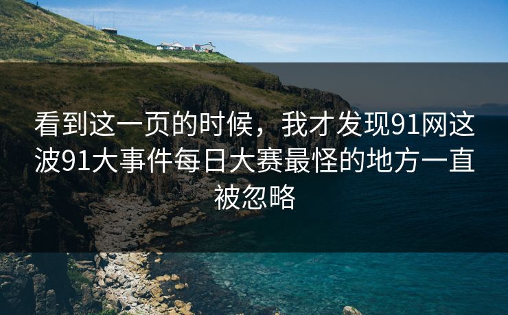 看到这一页的时候，我才发现91网这波91大事件每日大赛最怪的地方一直被忽略