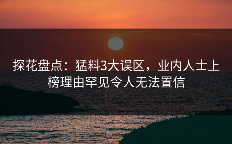 探花盘点：猛料3大误区，业内人士上榜理由罕见令人无法置信