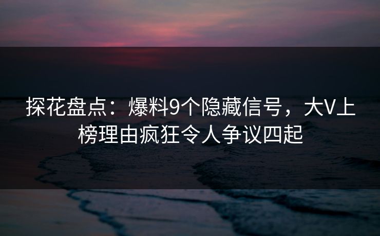 探花盘点：爆料9个隐藏信号，大V上榜理由疯狂令人争议四起