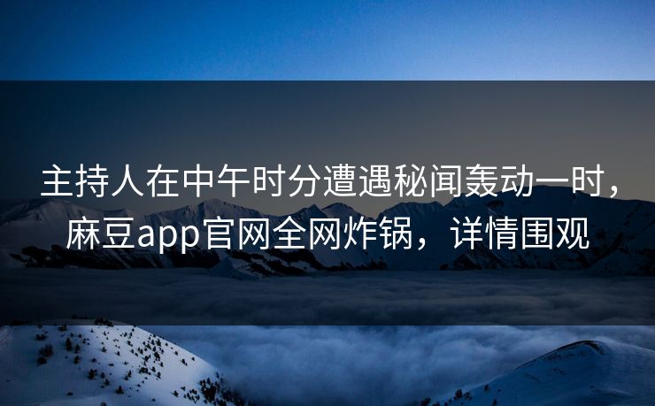 主持人在中午时分遭遇秘闻轰动一时，麻豆app官网全网炸锅，详情围观