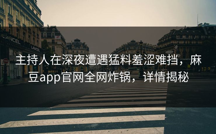 主持人在深夜遭遇猛料羞涩难挡,麻豆app官网全网炸锅,详情揭秘 主持人在深夜遭遇猛料羞涩难挡,麻豆app官网全网炸锅,详情揭秘