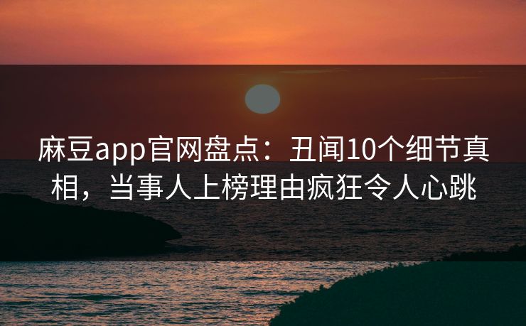 麻豆app官网盘点：丑闻10个细节真相，当事人上榜理由疯狂令人心跳
