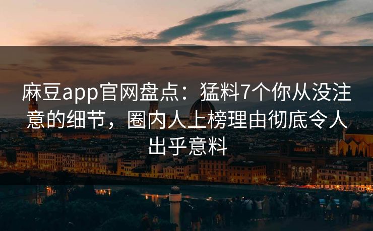 麻豆app官网盘点：猛料7个你从没注意的细节，圈内人上榜理由彻底令人出乎意料