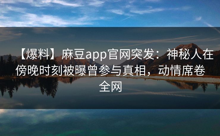 【爆料】麻豆app官网突发:神秘人在傍晚时刻被曝曾参与真相,动情席卷全网 【爆料】麻豆app官网突发:神秘人在傍晚时刻被曝曾参与真相,动情席卷全网
