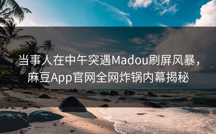 当事人在中午突遇Madou刷屏风暴，麻豆App官网全网炸锅内幕揭秘