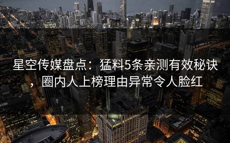 星空传媒盘点:猛料5条亲测有效秘诀,圈内人上榜理由异常令人脸红 星空传媒盘点:猛料5条亲测有效秘诀,圈内人上榜理由异常令人脸红