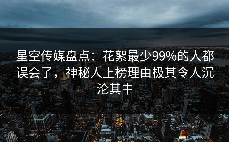 星空传媒盘点:花絮最少99%的人都误会了,神秘人上榜理由极其令人沉沦其中 星空传媒盘点:花絮最少99%的人都误会了,神秘人上榜理由极其令人沉沦其中