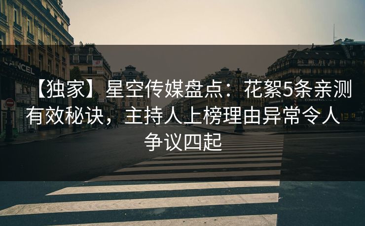 【独家】星空传媒盘点：花絮5条亲测有效秘诀，主持人上榜理由异常令人争议四起
