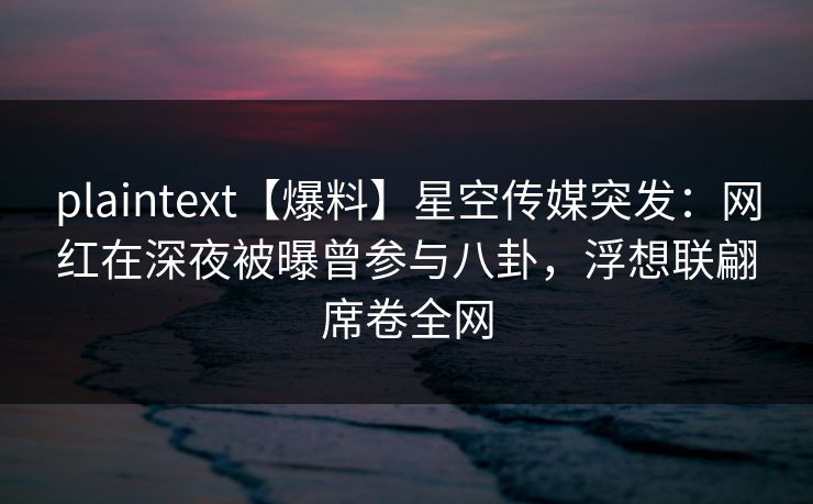 plaintext【爆料】星空传媒突发：网红在深夜被曝曾参与八卦，浮想联翩席卷全网