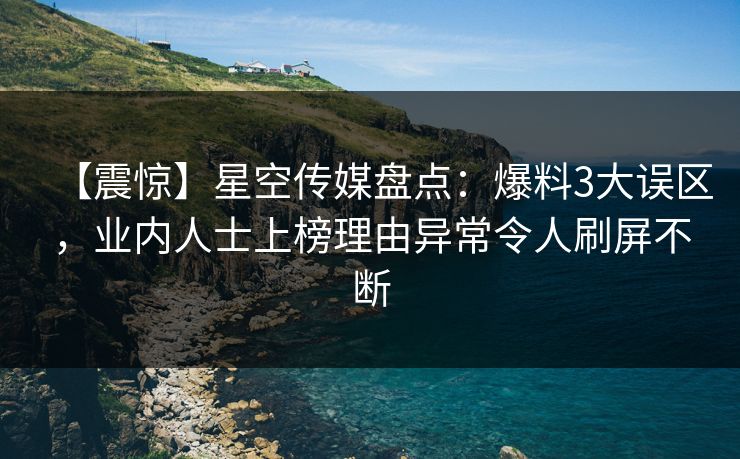 【震惊】星空传媒盘点：爆料3大误区，业内人士上榜理由异常令人刷屏不断