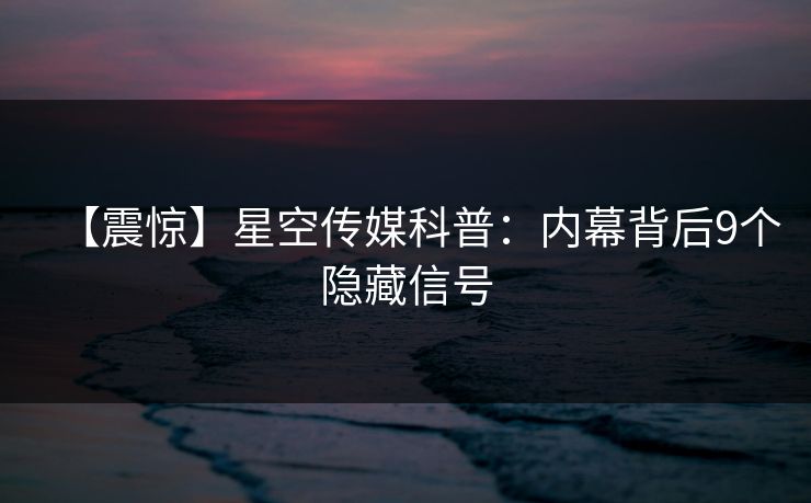 【震惊】星空传媒科普：内幕背后9个隐藏信号