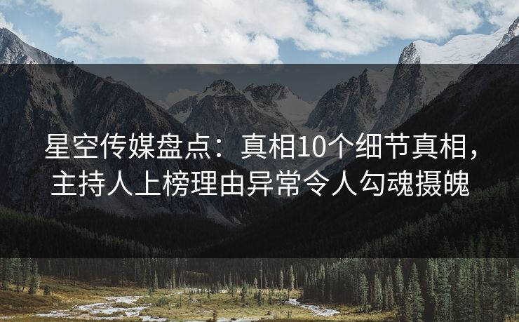 星空传媒盘点:真相10个细节真相,主持人上榜理由异常令人勾魂摄魄 星空传媒盘点:真相10个细节真相,主持人上榜理由异常令人勾魂摄魄