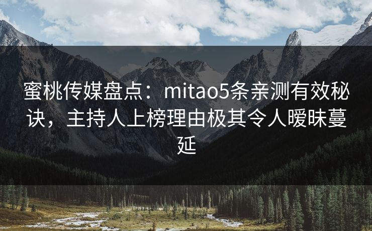 蜜桃传媒盘点：mitao5条亲测有效秘诀，主持人上榜理由极其令人暧昧蔓延