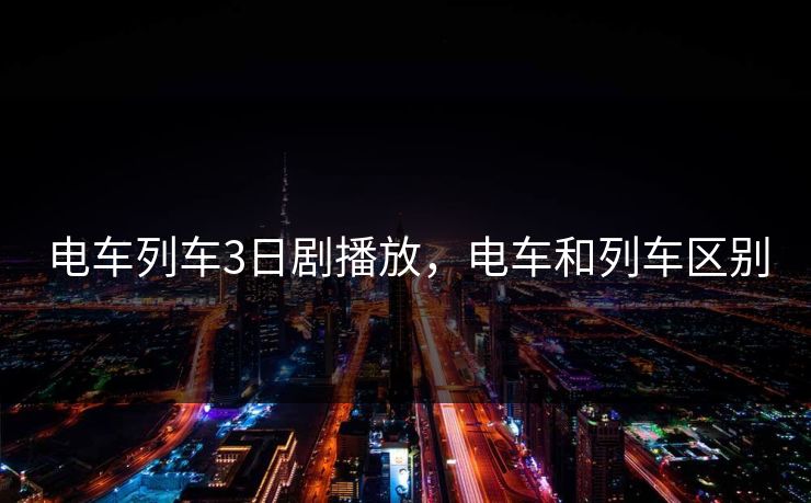 电车列车3日剧播放，电车和列车区别