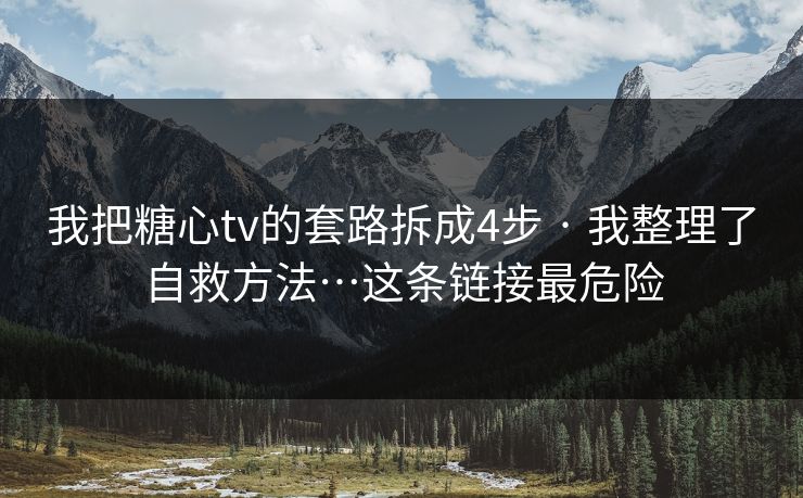 我把糖心tv的套路拆成4步 · 我整理了自救方法…这条链接最危险