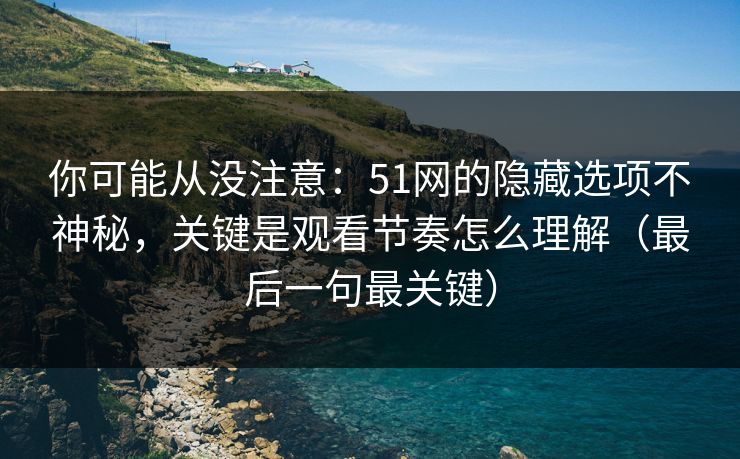 你可能从没注意：51网的隐藏选项不神秘，关键是观看节奏怎么理解（最后一句最关键）